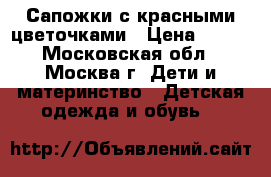 Сапожки с красными цветочками › Цена ­ 600 - Московская обл., Москва г. Дети и материнство » Детская одежда и обувь   